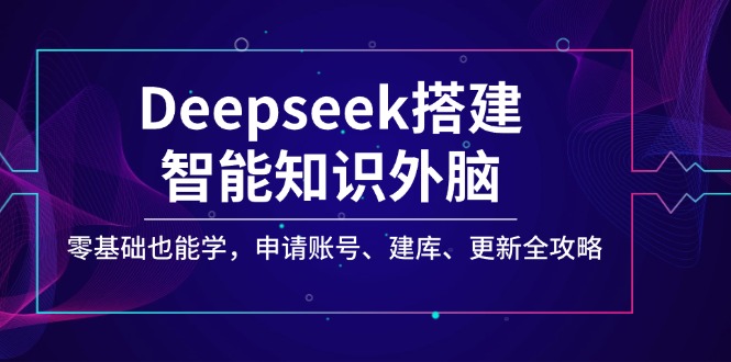 Deepseek搭建智能知识外脑，零基础也能学，申请账号、建库、更新全攻略-纵横项目网