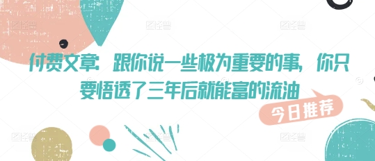 付费文章：跟你说一些极为重要的事，你只要悟透了 三年后 就能富的流油-纵横项目网