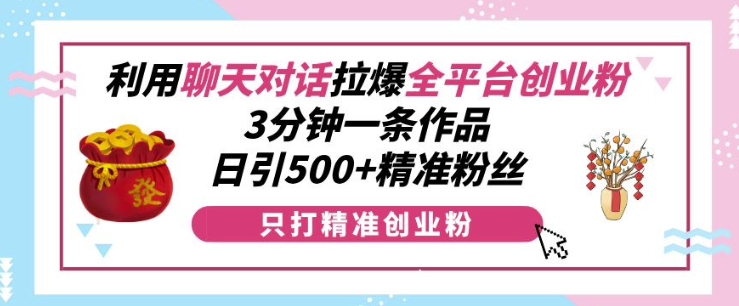 利用聊天对话拉爆全平台创业粉，3分钟一条作品，日引500+精准粉丝-纵横项目网