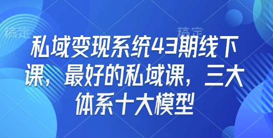 私域变现系统43期线下课，最好的私域课，三大体系十大模型-纵横项目网