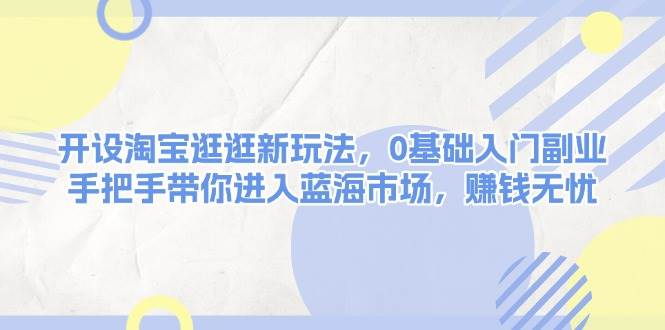 开设淘宝逛逛新玩法，0基础入门副业，手把手带你进入蓝海市场，赚钱无忧-纵横项目网