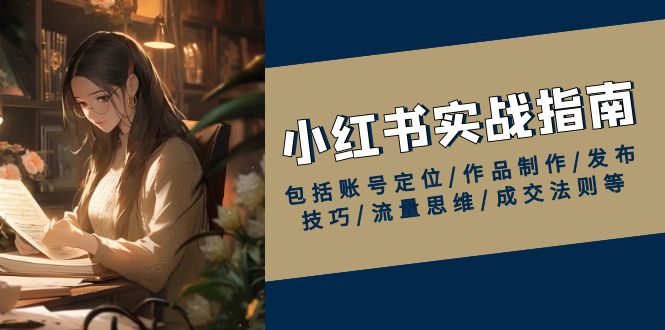 小红书实战指南，包括账号定位/作品制作/发布技巧/流量思维/成交法则等-纵横项目网