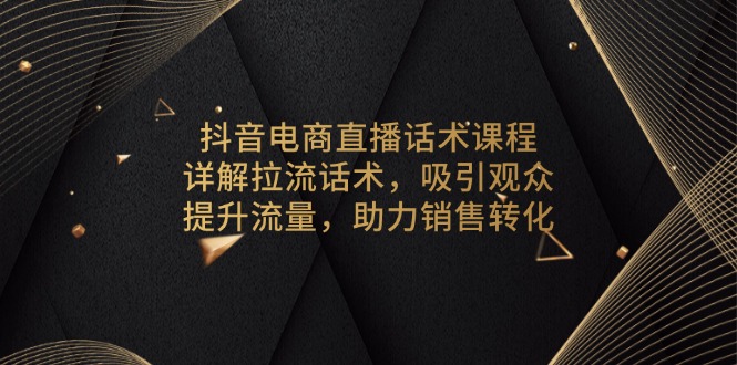 抖音电商直播话术课程，详解拉流话术，吸引观众，提升流量，助力销售转化-纵横项目网