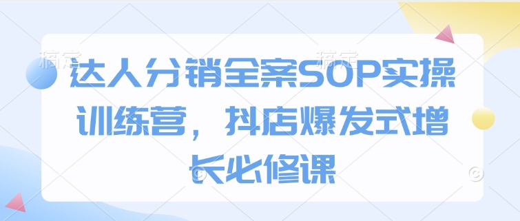 达人分销全案SOP实操训练营，抖店爆发式增长必修课-纵横项目网