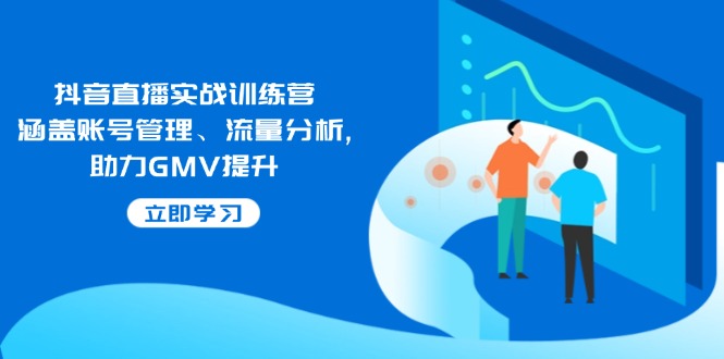 抖音直播实战训练营：涵盖账号管理、流量分析, 助力GMV提升-纵横项目网
