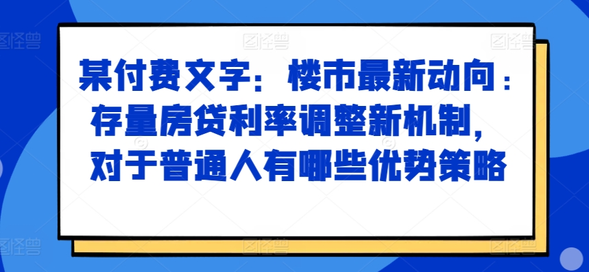 某付费文章：楼市最新动向，存量房贷利率调整新机制，对于普通人有哪些优势策略-纵横项目网