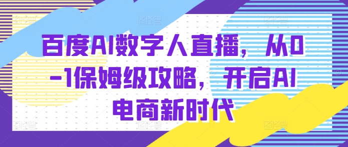 百度AI数字人直播带货，从0-1保姆级攻略，开启AI电商新时代-纵横项目网