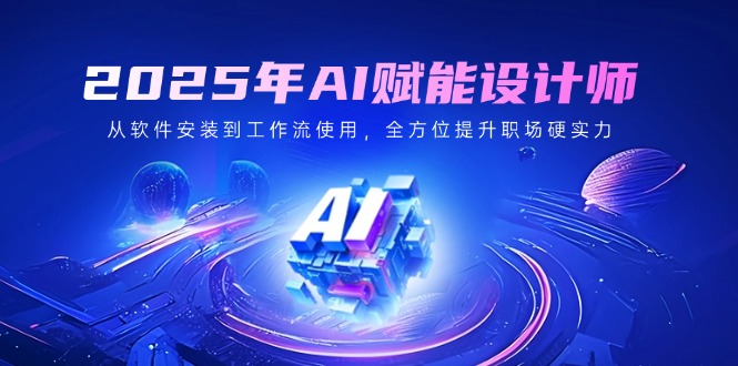 2025年AI赋能设计师：从软件安装到工作流使用，全方位提升职场硬实力-纵横项目网