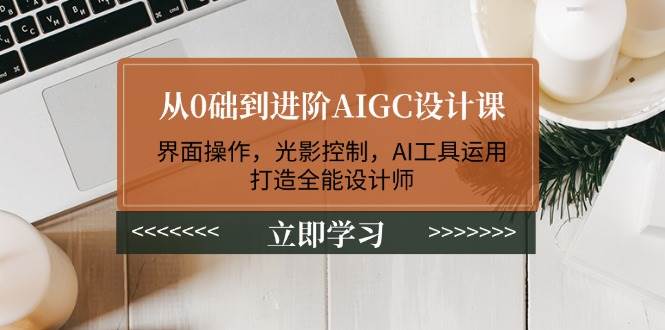 从0础到进阶AIGC设计课：界面操作，光影控制，AI工具运用，打造全能设计师-纵横项目网