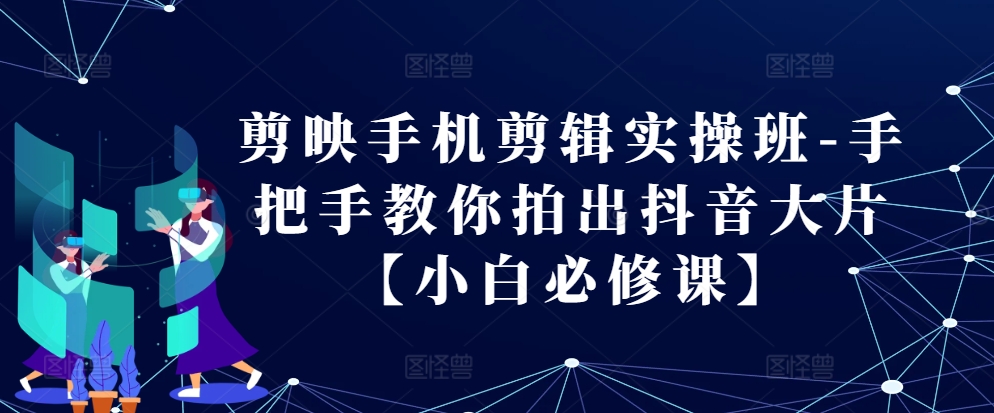 剪映手机剪辑实操班-手把手教你拍出抖音大片【小白必修课】-纵横项目网