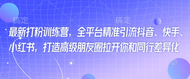 最新打粉训练营，全平台精准引流抖音、快手、小红书，打造高级朋友圈拉开你和同行差异化-纵横项目网