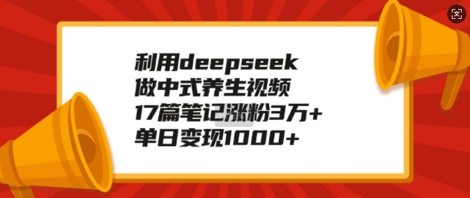 利用deepseek做中式养生视频，17篇笔记涨粉3万+，单日变现1k-纵横项目网
