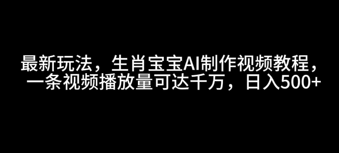 最新玩法，生肖宝宝AI制作视频教程，一条视频播放量可达千万，日入5张【揭秘】-纵横项目网
