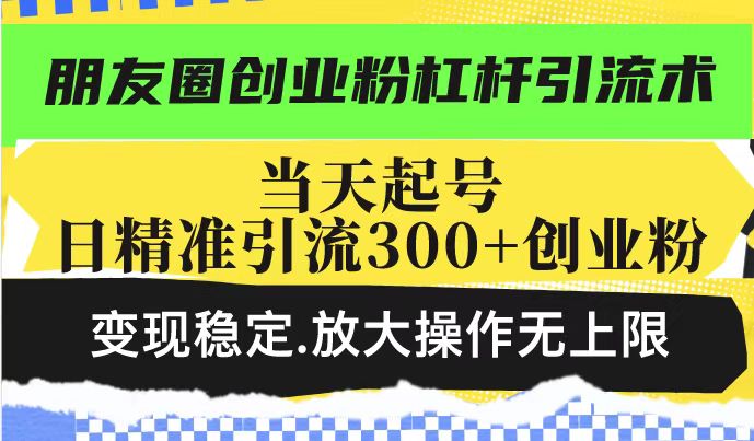 朋友圈创业粉杠杆引流术,投产高轻松日引300+创业粉,变现稳定.放大操...-纵横项目网