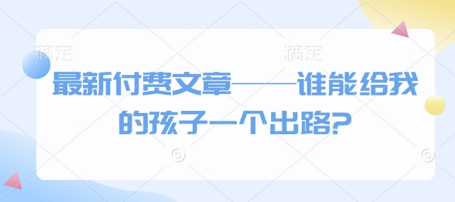 最新付费文章——谁能给我的孩子一个出路?-纵横项目网