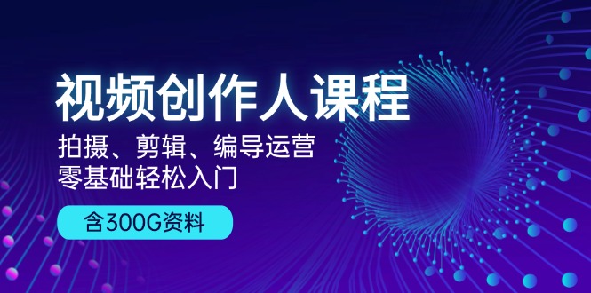 视频创作人课程！拍摄、剪辑、编导运营，零基础轻松入门，含300G资料-纵横项目网