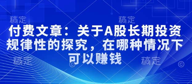 付费文章：关于A股长期投资规律性的探究，在哪种情况下可以赚钱-纵横项目网