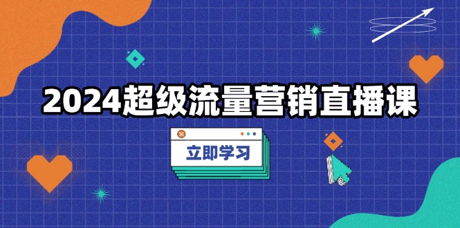 2024超级流量营销直播课，低成本打法，提升流量转化率，案例拆解爆款-纵横项目网