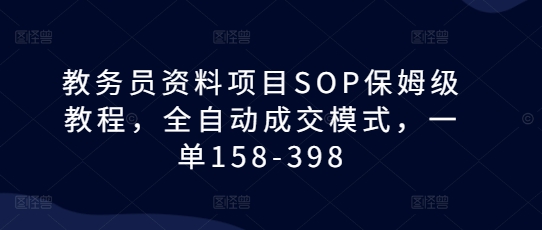 教务员资料项目SOP保姆级教程，全自动成交模式，一单158-398-纵横项目网