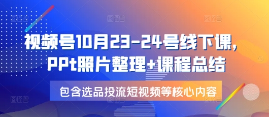 视频号10月23-24号线下课，PPt照片整理+课程总结，包含选品投流短视频等核心内容-纵横项目网