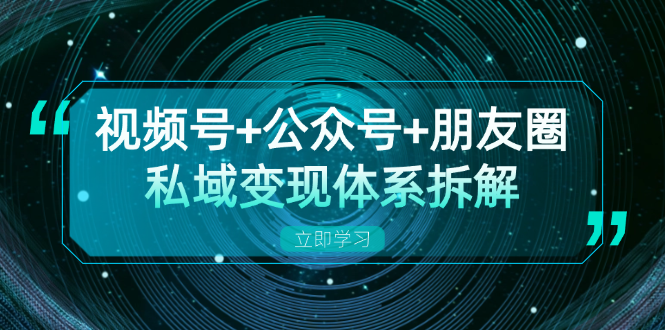 视频号+公众号+朋友圈私域变现体系拆解，全体平台流量枯竭下的应对策略-纵横项目网
