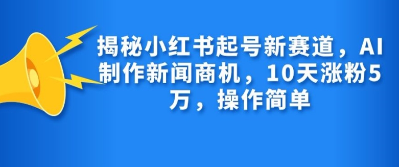 揭秘小红书起号新赛道，AI制作新闻商机，10天涨粉1万，操作简单-纵横项目网