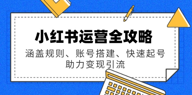 小红书运营全攻略：涵盖规则、账号搭建、快速起号，助力变现引流-纵横项目网