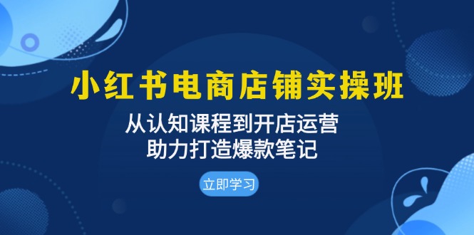 小红书电商店铺实操班：从认知课程到开店运营，助力打造爆款笔记-纵横项目网