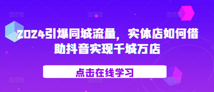 2024引爆同城流量，​实体店如何借助抖音实现千城万店-纵横项目网