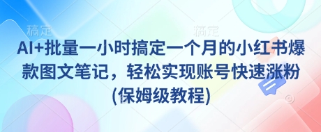 AI+批量一小时搞定一个月的小红书爆款图文笔记，轻松实现账号快速涨粉(保姆级教程)-纵横项目网