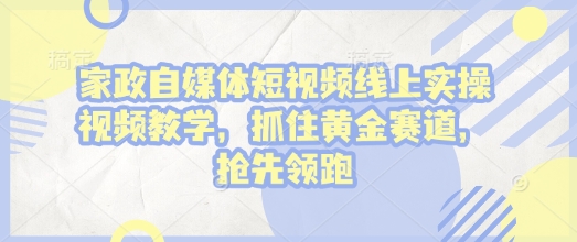家政自媒体短视频线上实操视频教学，抓住黄金赛道，抢先领跑!-纵横项目网