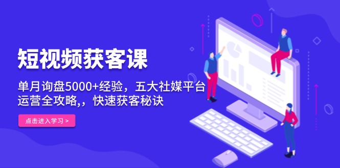 短视频获客课，单月询盘5000+经验，五大社媒平台运营全攻略,，快速获客…-纵横项目网
