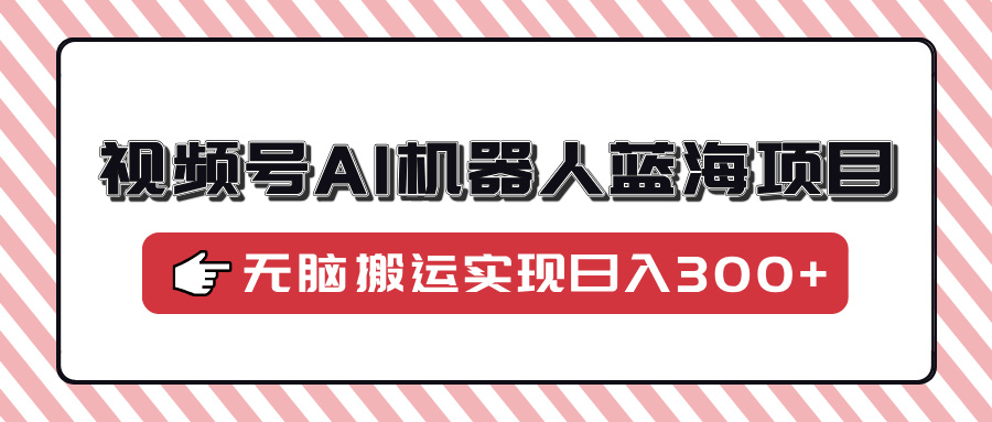 视频号AI机器人蓝海项目，操作简单适合0基础小白，无脑搬运实现日入300+-纵横项目网