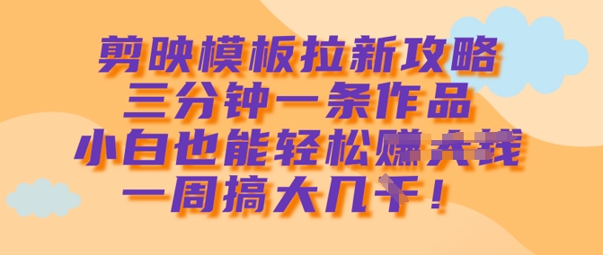 剪映模板拉新攻略，三分钟一条作品，小白也能轻松一周搞大几k-纵横项目网