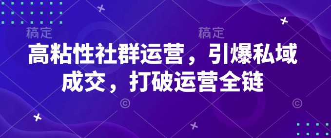 高粘性社群运营，引爆私域成交，打破运营全链-纵横项目网