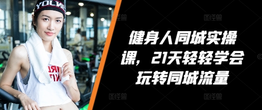 健身人同城实操课，21天轻轻学会玩转同城流量-纵横项目网