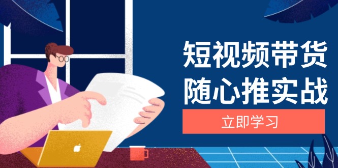 短视频带货随心推实战：涵盖选品到放量，详解涨粉、口碑分提升与广告逻辑-纵横项目网