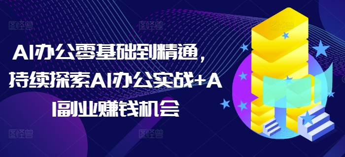 AI办公零基础到精通，持续探索AI办公实战+AI副业赚钱机会-纵横项目网