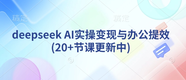 deepseek AI实操变现与办公提效(20+节课更新中)-纵横项目网