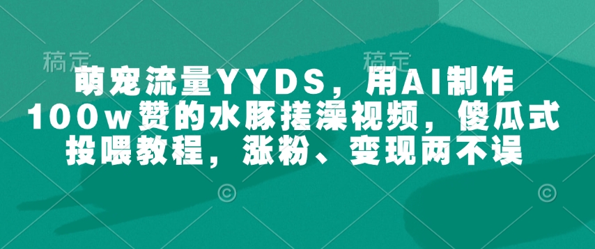 萌宠流量YYDS，用AI制作100w赞的水豚搓澡视频，傻瓜式投喂教程，涨粉、变现两不误-纵横项目网