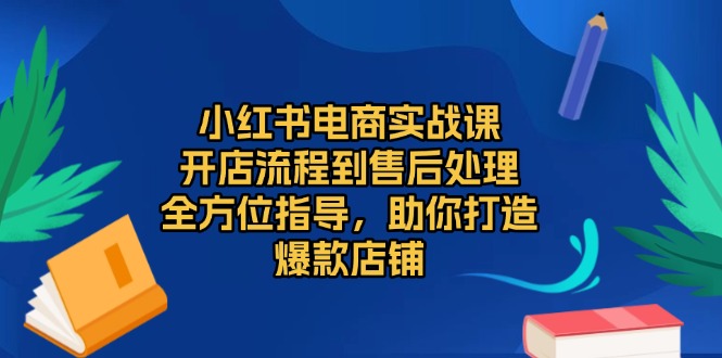 小红书电商实战课，开店流程到售后处理，全方位指导，助你打造爆款店铺-纵横项目网