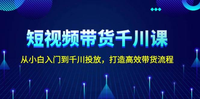 短视频带货千川课，从小白入门到千川投放，打造高效带货流程-纵横项目网