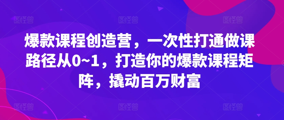 爆款课程创造营，​一次性打通做课路径从0~1，打造你的爆款课程矩阵，撬动百万财富-纵横项目网