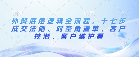 外贸底层逻辑全流程，十七步成交法则、时空角逼单、客户挖潜、客户维护等-纵横项目网