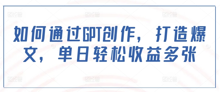 如何通过GPT创作，打造爆文，单日轻松收益多张-纵横项目网