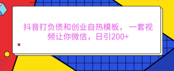 抖音打负债和创业自热模板， 一套视频让你微信，日引200+【揭秘】-纵横项目网
