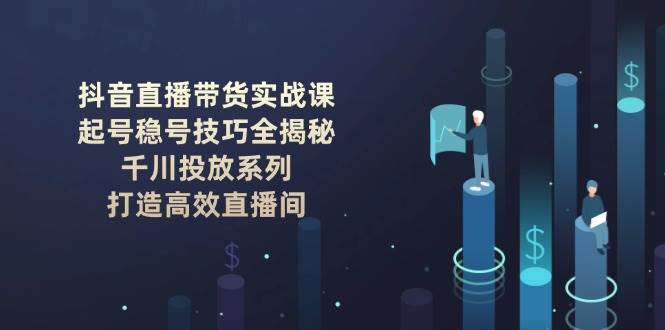 抖音直播带货实战课：起号稳号技巧全揭秘, 千川投放系列, 打造高效直播间-纵横项目网