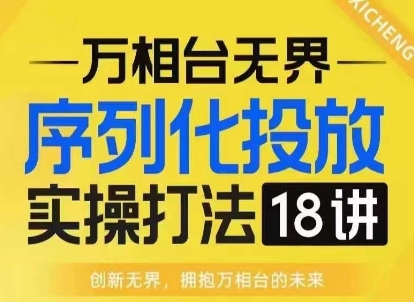 【万相台无界】序列化投放实操18讲线上实战班，淘系电商人的必修课-纵横项目网