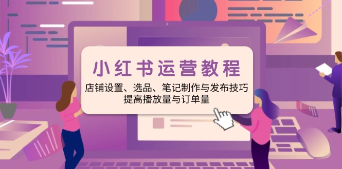 小红书运营教程：店铺设置、选品、笔记制作与发布技巧、提高播放量与订…-纵横项目网