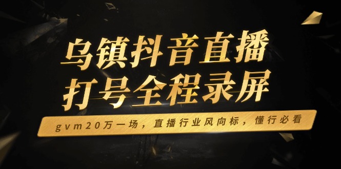乌镇抖音直播打号全程录屏，gvm20万一场，直播行业风向标，懂行必看-纵横项目网